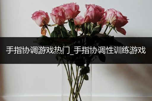 手指协调游戏热门_手指协调性训练游戏