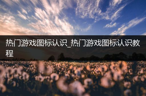 热门游戏图标认识_热门游戏图标认识教程