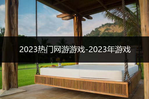 2023热门网游游戏-2023年游戏