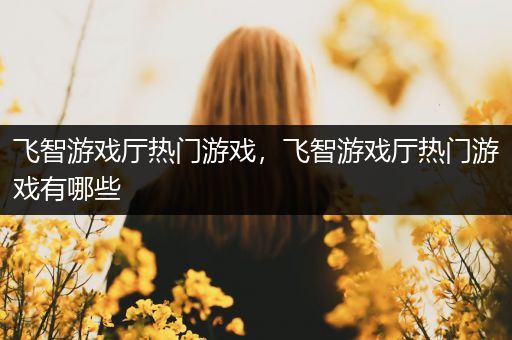 飞智游戏厅热门游戏，飞智游戏厅热门游戏有哪些