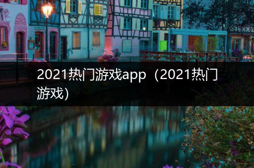 2021热门游戏app（2021热门游戏）