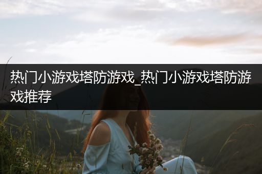 热门小游戏塔防游戏_热门小游戏塔防游戏推荐