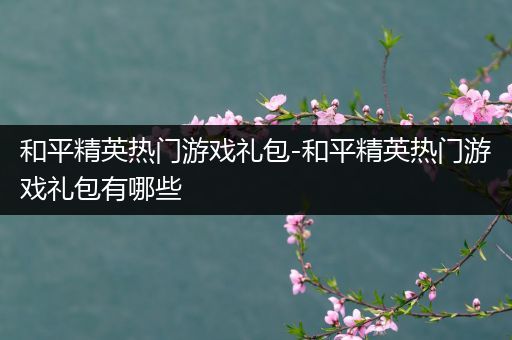 和平精英热门游戏礼包-和平精英热门游戏礼包有哪些