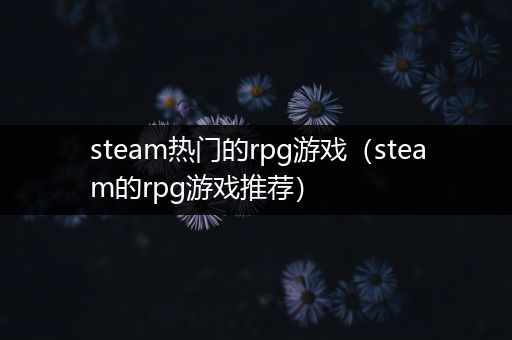 steam热门的rpg游戏（steam的rpg游戏推荐）