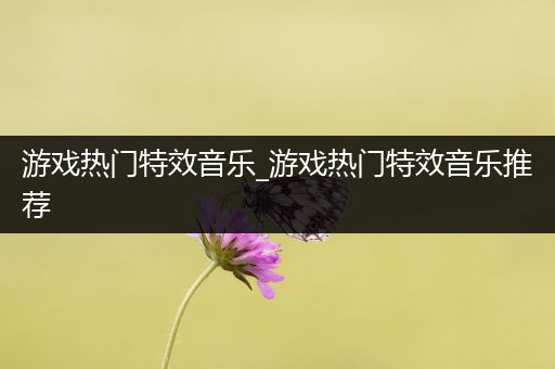 游戏热门特效音乐_游戏热门特效音乐推荐