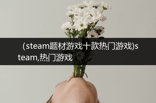 （steam题材游戏十款热门游戏)steam,热门游戏