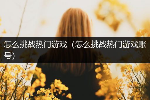 怎么挑战热门游戏（怎么挑战热门游戏账号）