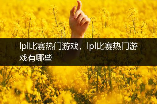 lpl比赛热门游戏，lpl比赛热门游戏有哪些