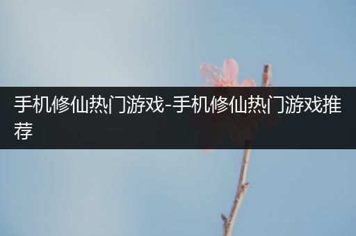 手机修仙热门游戏-手机修仙热门游戏推荐