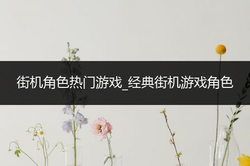 街机角色热门游戏_经典街机游戏角色