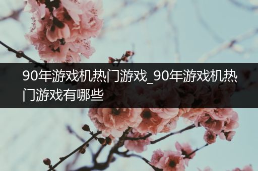 90年游戏机热门游戏_90年游戏机热门游戏有哪些