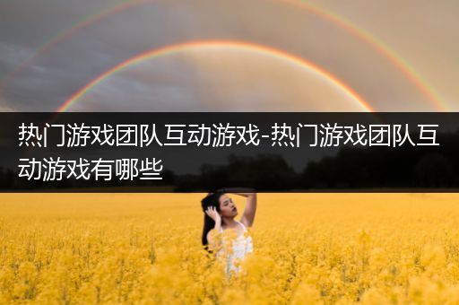 热门游戏团队互动游戏-热门游戏团队互动游戏有哪些