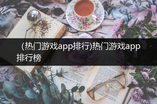 （热门游戏app排行)热门游戏app排行榜