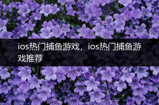 ios热门捕鱼游戏，ios热门捕鱼游戏推荐