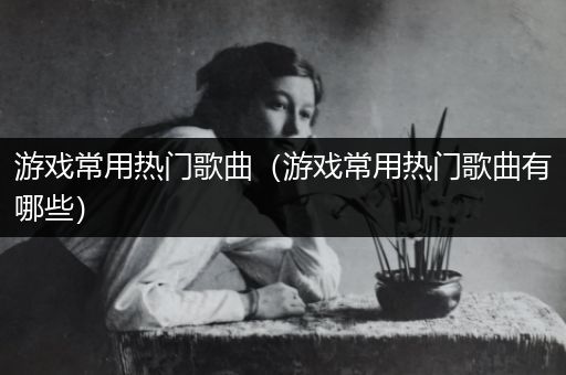 游戏常用热门歌曲（游戏常用热门歌曲有哪些）