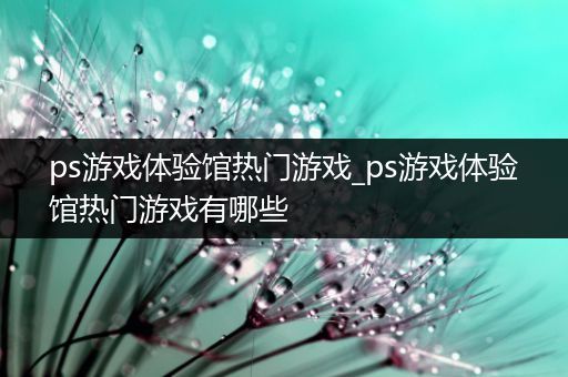 ps游戏体验馆热门游戏_ps游戏体验馆热门游戏有哪些