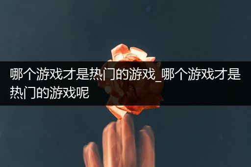 哪个游戏才是热门的游戏_哪个游戏才是热门的游戏呢