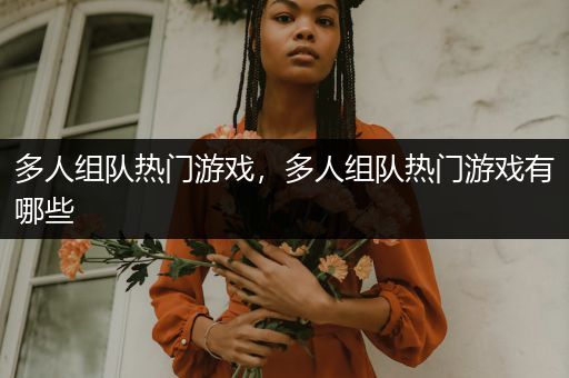 多人组队热门游戏，多人组队热门游戏有哪些