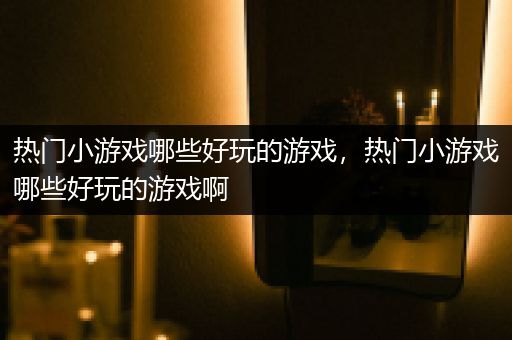 热门小游戏哪些好玩的游戏，热门小游戏哪些好玩的游戏啊