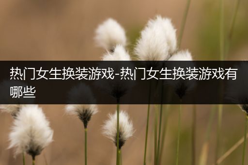 热门女生换装游戏-热门女生换装游戏有哪些