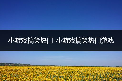 小游戏搞笑热门-小游戏搞笑热门游戏