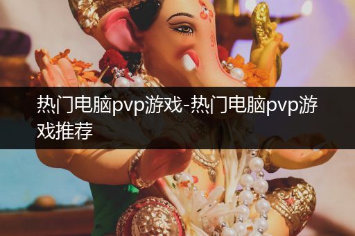 热门电脑pvp游戏-热门电脑pvp游戏推荐