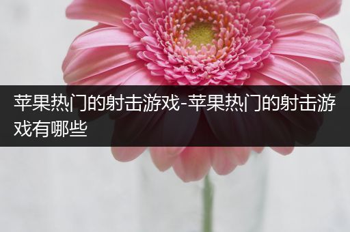 苹果热门的射击游戏-苹果热门的射击游戏有哪些