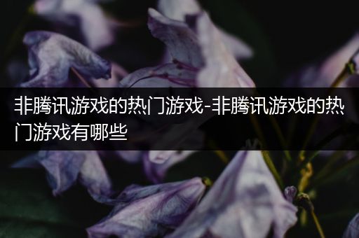 非腾讯游戏的热门游戏-非腾讯游戏的热门游戏有哪些