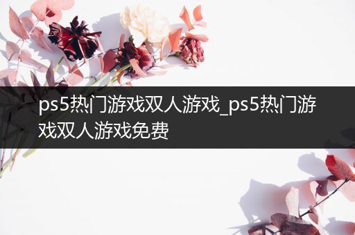 ps5热门游戏双人游戏_ps5热门游戏双人游戏免费