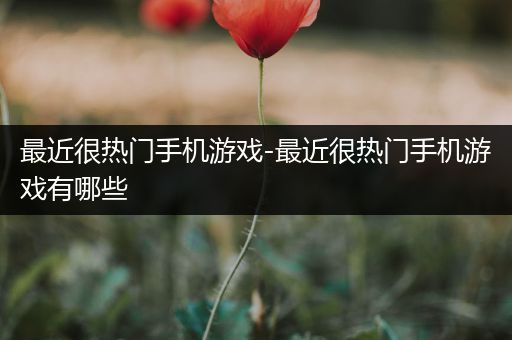 最近很热门手机游戏-最近很热门手机游戏有哪些