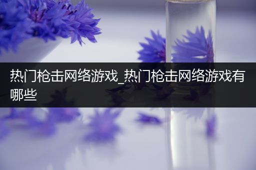 热门枪击网络游戏_热门枪击网络游戏有哪些