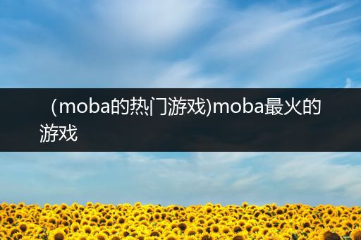 （moba的热门游戏)moba最火的游戏