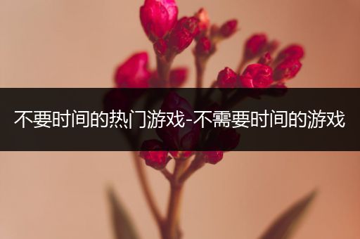 不要时间的热门游戏-不需要时间的游戏