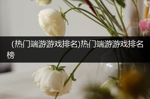 （热门端游游戏排名)热门端游游戏排名榜