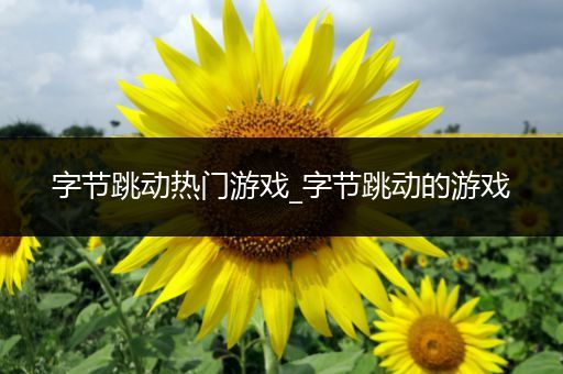 字节跳动热门游戏_字节跳动的游戏