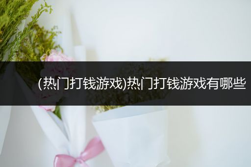 （热门打钱游戏)热门打钱游戏有哪些