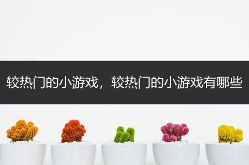 较热门的小游戏，较热门的小游戏有哪些