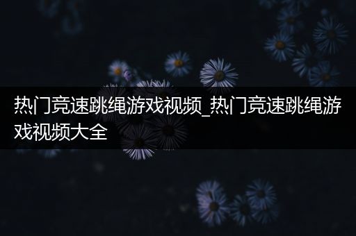 热门竞速跳绳游戏视频_热门竞速跳绳游戏视频大全