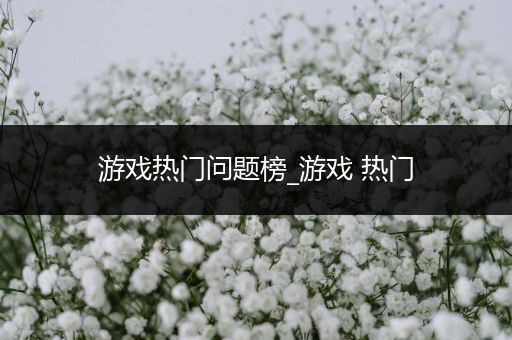 游戏热门问题榜_游戏 热门