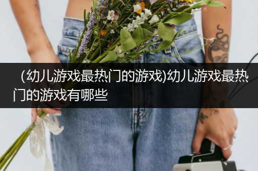 （幼儿游戏最热门的游戏)幼儿游戏最热门的游戏有哪些