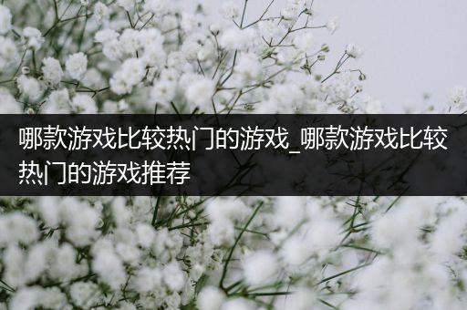 哪款游戏比较热门的游戏_哪款游戏比较热门的游戏推荐