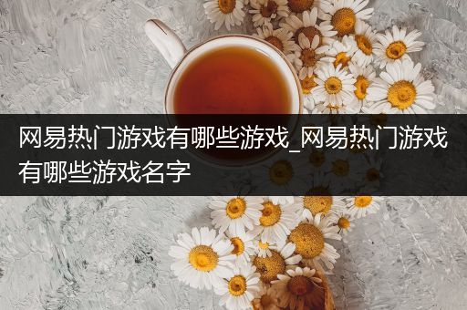 网易热门游戏有哪些游戏_网易热门游戏有哪些游戏名字