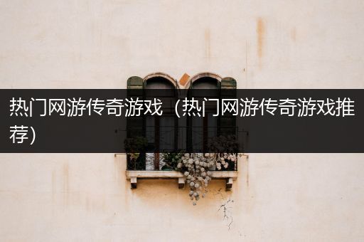 热门网游传奇游戏（热门网游传奇游戏推荐）