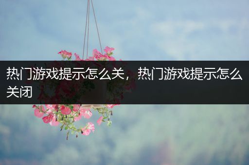 热门游戏提示怎么关，热门游戏提示怎么关闭