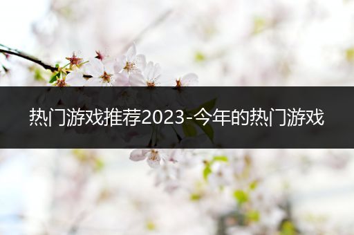 热门游戏推荐2023-今年的热门游戏