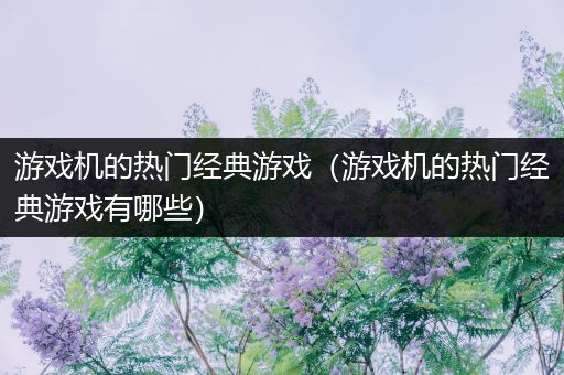 游戏机的热门经典游戏（游戏机的热门经典游戏有哪些）