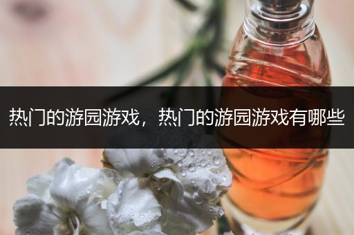 热门的游园游戏，热门的游园游戏有哪些