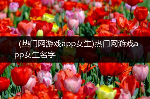 （热门网游戏app女生)热门网游戏app女生名字