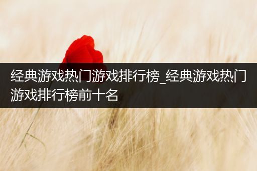 经典游戏热门游戏排行榜_经典游戏热门游戏排行榜前十名