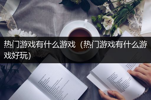 热门游戏有什么游戏（热门游戏有什么游戏好玩）